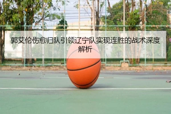 郭艾伦伤愈归队引领辽宁队实现连胜的战术深度解析