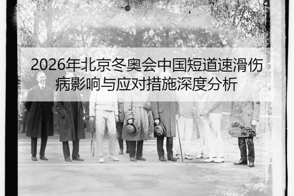 2026年北京冬奥会中国短道速滑伤病影响与应对措施深度分析