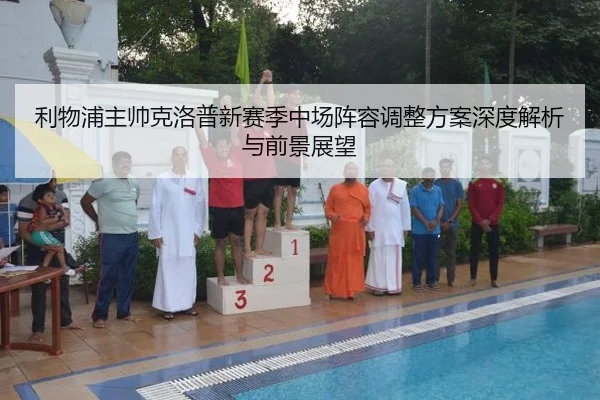 利物浦主帅克洛普新赛季中场阵容调整方案深度解析与前景展望
