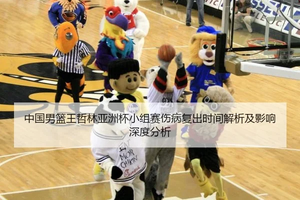 中国男篮王哲林亚洲杯小组赛伤病复出时间解析及影响深度分析