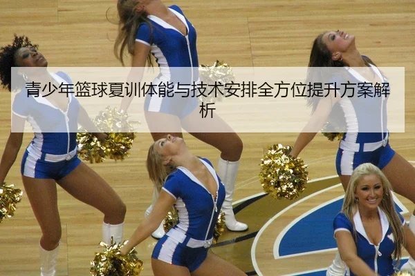 青少年篮球夏训体能与技术安排全方位提升方案解析